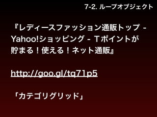 7-2. ループオブジェクト 
『レディースファッション通販トップ - 
Yahoo!ショッピング - Ｔポイントが 
貯まる！使える！ネット通販』 
! 
http://goo.gl/tq71p5 
! 
「カテゴリグリッド」 
 