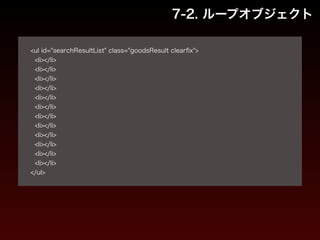 7-2. ループオブジェクト 
! 
<ul id="searchResultList" class="goodsResult clearfix"> 
<li></li> 
<li></li> 
<li></li> 
<li></li> 
<li></li> 
<li></li> 
<li></li> 
<li></li> 
<li></li> 
<li></li> 
<li></li> 
<li></li> 
</ul> 
 