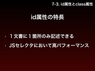 7-3. id属性とclass属性 
id属性の特長 
• １文書に１箇所のみ記述できる 
• JSセレクタにおいて高パフォーマンス 
 