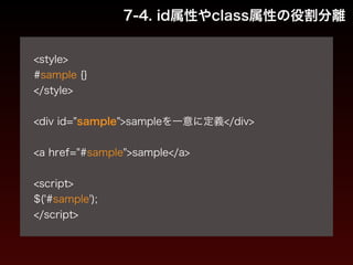 7-4. id属性やclass属性の役割分離 
! 
<style> 
#sample {} 
</style> 
! 
<div id="sample">sampleを一意に定義</div> 
! 
<a href="#sample">sample</a> 
! 
<script> 
$('#sample'); 
</script> 
 