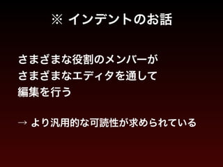 ※ インデントのお話 
さまざまな役割のメンバーが 
さまざまなエディタを通して 
編集を行う 
! 
→ より汎用的な可読性が求められている 

