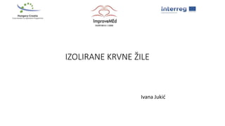IZOLIRANE KRVNE ŽILE
Ivana Jukić
 