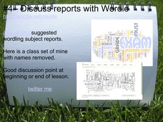 #4 - Discuss reports with Wordle
http://wordle.net/create


@spu00rst suggested
wordling subject reports.

Here is a class set of mine
with names removed.

Good discussion point at
beginning or end of lesson.

           twitter me
 