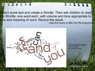 #32 - Create an Audible Wordle
Select some text and create a Wordle. Then ask children to read
the Wordle, one word each, with volume and tone appropriate to
size and meaning of word. Record the result.
                                 (Idea first heard on BBC R4 iPM programme.)




                                                   If, by Rudyard Kipling
                                                   (Top 30 words,
                                                   inc common words)




                                                     @NeilAdam
                                                     neil@beaconict.co.uk
 