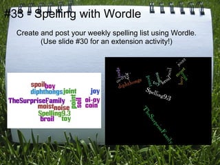 #33 - Spelling with Wordle
  Create and post your weekly spelling list using Wordle.
         (Use slide #30 for an extension activity!)
 