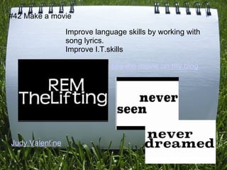 #42 Make a movie

                 Improve language skills by working with
                 song lyrics.
                 Improve I.T.skills

                              see the movie on my blog




Judy Valentine
 