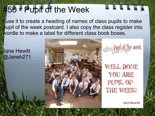 #50 - Pupil of the Week
I use it to create a heading of names of class pupils to make
pupil of the week postcard. I also copy the class register into
wordle to make a label for different class book boxes.


Jane Hewitt
@Janeh271
 