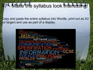 #7 - Make the syllabus look interesting!

Copy and paste the entire syllabus into Wordle, print out as A3
(or larger) and use as part of a display.
 
