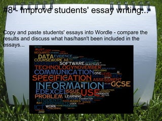 #8 - Improve students' essay writing...

Copy and paste students' essays into Wordle - compare the
results and discuss what has/hasn't been included in the
essays...
 