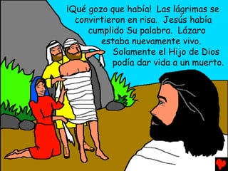 ¡Qué gozo que había! Las lágrimas se
  convirtieron en risa. Jesús había
     cumplido Su palabra. Lázaro
        estaba nuevamente vivo.
           Solamente el Hijo de Dios
           podía dar vida a un muerto.
 