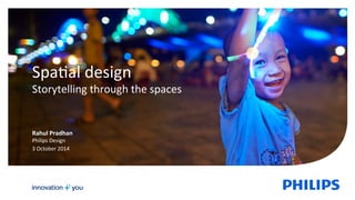 1 
Spa&al 
design 
Storytelling 
through 
the 
spaces 
Rahul 
Pradhan 
Philips 
Design 
3 
October 
2014 
 