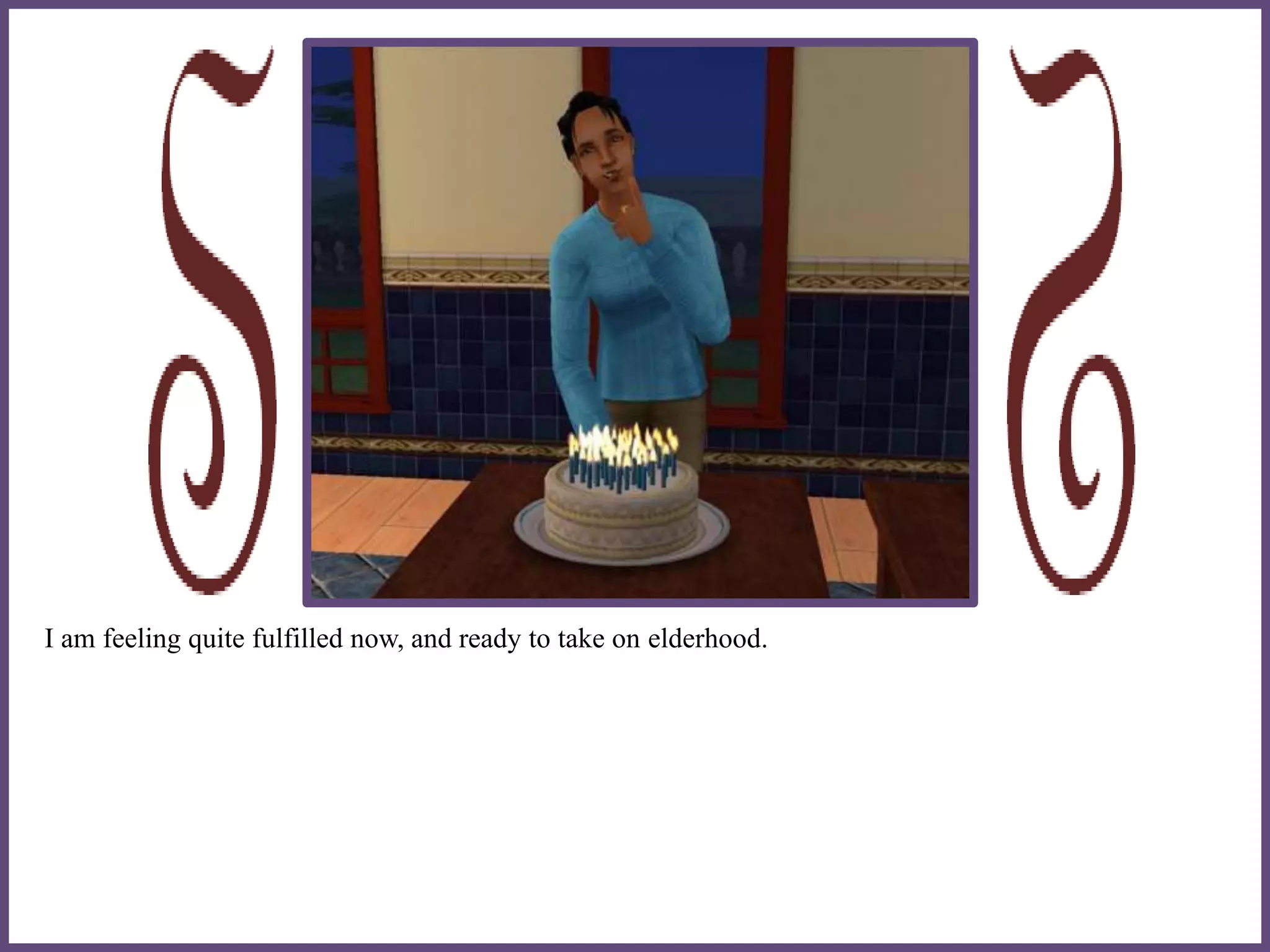 I am feeling quite fulfilled now, and ready to take on elderhood.
 