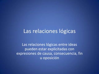Las relaciones lógicas Las relaciones lógicas entre ideas pueden estar explicitadas con expresiones de causa, consecuencia, fin u oposición 
