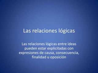 Las relaciones lógicas

  Las relaciones lógicas entre ideas
    pueden estar explicitadas con
expresiones de causa, consecuencia,
         finalidad u oposición
 