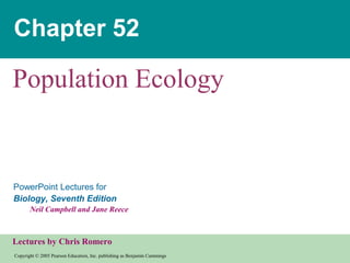 Copyright © 2005 Pearson Education, Inc. publishing as Benjamin Cummings
PowerPoint Lectures for
Biology, Seventh Edition
Neil Campbell and Jane Reece
Lectures by Chris Romero
Chapter 52
Population Ecology
 