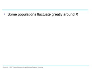 Copyright © 2005 Pearson Education, Inc. publishing as Benjamin Cummings
• Some populations fluctuate greatly around K
 