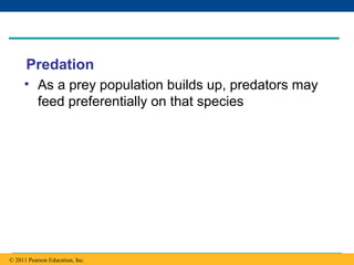 Copyright © 2005 Pearson Education, Inc. publishing as Benjamin Cummings
Predation
• As a prey population builds up, predators may
feed preferentially on that species
© 2011 Pearson Education, Inc.© 2011 Pearson Education, Inc.
 