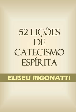 52 LIÇÕES
DE
CATECISMO
ESPÍRITA
ELISEU RIGONATTI

 