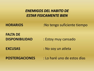 ENEMIGOS DEL HABITO DE
ESTAR FISICAMENTE BIEN
HORARIOS :No tengo suficiente tiempo
FALTA DE
DISPONIBILIDAD : Estoy muy cansado
EXCUSAS : No soy un atleta
POSTERGACIONES : Lo haré uno de estos días
 