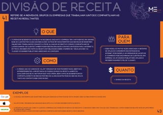 divisão de receita
refere-se a indivíduos, grupos ou empresas que trabalham juntos e compartilham as
receitas resultantes.
O QUÊ
O operador se beneficia das receitas recebidas, enquanto a empresa tira vantagem de uma grande
base de clientes por causa das indicações. Outros métodos permitem que indivíduos se registrem
online para trabalhar em conjunto a fim de alcançar um objetivo comum e compartilhar os
lucros ganhos. Os clientes também podem ser encorajados a enviar conteúdos para a internet e,
em troca, receber uma parte da receita de publicidade sobre o número de “visualizações” ou
“cliques” do banner publicitário associado ao conteúdo.
para
quem
esse modelo é muitas vezes associado a sistemas
de afiliação comumente encontrados na
internet (por exemplo, um operador de um site de
e-commerce pode encaminhar os clientes de uma
empresa via um anúncio publicitário afiliado e
receber pagamento pelos “cliques”).
como
À medida que as cadeias de valor tornaram-se mais fragmentadas, abertas e
interdependentes, a importância do padrão divisão da receita aumentou.
Qualquer que seja o setor em que você opera, será capaz de se beneficiar do
compartilhamento de riscos por meio de alianças estratégicas. Isso se aplica
tanto no contexto B2B como no B2C.
exemplos
43
41
quanto
divisão da receita.
O google ads permite que os editores veiculem anúncios automáticos de texto, imagem, vídeo ou mídia interativa em seu site.
Na app Store, terceiros que adicionam seus apps a plataforma recebem parte da receita.
o Groupon é um site que conecta clientes a empresas que oferecem um serviço de desconto. O Groupon cobra uma taxa de cada transação / cupom vendido em seu site após um limite mínimo
de vendas ser atingido.
terceiros podem lucrar com mais clientes e compartilhar parte dessa receita com o Groupon.
 