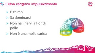  È calmo
 Sa dominarsi
 Non ha i nervi a fior di
pelle
 Non è una molla carica
1. Non reagisce impulsivamente
 