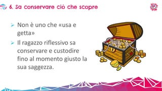  Non è uno che «usa e
getta»
 Il ragazzo riflessivo sa
conservare e custodire
fino al momento giusto la
sua saggezza.
6. Sa conservare ciò che scopre
 