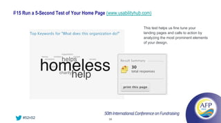 # 15 Run a 5-Second Test of Your Home Page (www.usabilityhub.com)

                                                             This test helps us fine tune your
                                                             landing pages and calls to action by
                                                             analyzing the most prominent elements
                                                             of your design.




    #52n52                                  34
 