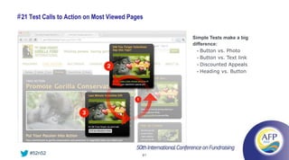# 21 Test Calls to Action on Most Viewed Pages

                                                  Simple Tests make a big
                                                  difference:
                                                    • Button vs. Photo
                                                    • Button vs. Text link
                                                    • Discounted Appeals
                                                    • Heading vs. Button




    #52n52                                   41
 