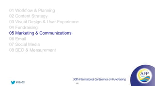 01 Workflow & Planning
02 Content Strategy
03 Visual Design & User Experience
04 Fundraising
05 Marketing & Communications
06 Email
07 Social Media
08 SEO & Measurement




   #52n52                       45
 