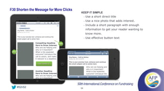 # 30 Shorten the Message for More Clicks
                                                                      KEEP IT SIMPLE
                                                                           •   Use a short direct title
                                                                           •   Use a nice photo that adds interest.
                                                                           •   Include a short paragraph with enough
       Org Name - Call to Action
                                                                               information to get your reader wanting to
                                                                               know more.
                                                                               Use effective button text
       This is your preview text, enhance and continue the
       email subject call to action here                                   •

                                   Compelling Headline          #28
                                   Here to Draw Interest.
                                   Who are we helping and
                                   why is it important?
 #10                               What is the expected
                                   outcome? Introduce the
                                   call to action, and make
                                   it relevant to a deadline.

                                      See Tweak 19



                                   Another Headline
                                   Here to Draw Interest.
                                   Who are we helping and
                                   why is it important?




       #52n52                                                         54
 