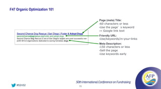 # 47 Organic Optimization 101

                                     Page (meta) Title:
                                     •60 characters or less
                                     •Use the page’s keyword
                                     •= Google link text

                                     Friendly URL:
                                     •Use/keywords/in-your-links

                                     Meta Description:
                                     •150 characters or less
                                     •Sell the page
                                     •Use keywords early




    #52n52                      73
 