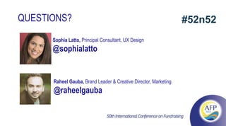 QUESTIONS?                                                        #52n52
                                PRESENTED BY RAHEEL GAUBA & SOPHIA LATTO
      Sophia Latto, Principal Consultant, UX Design
      @sophialatto


      Raheel Gauba, Brand Leader & Creative Director, Marketing
      @raheelgauba
 