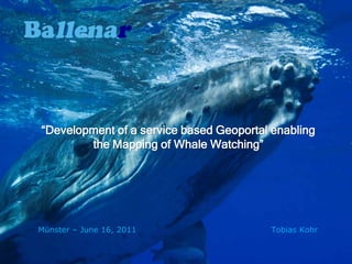 “Development of a service based Geoportal enabling
        the Mapping of Whale Watching”




Münster – June 16, 2011                  Tobias Kohr
 