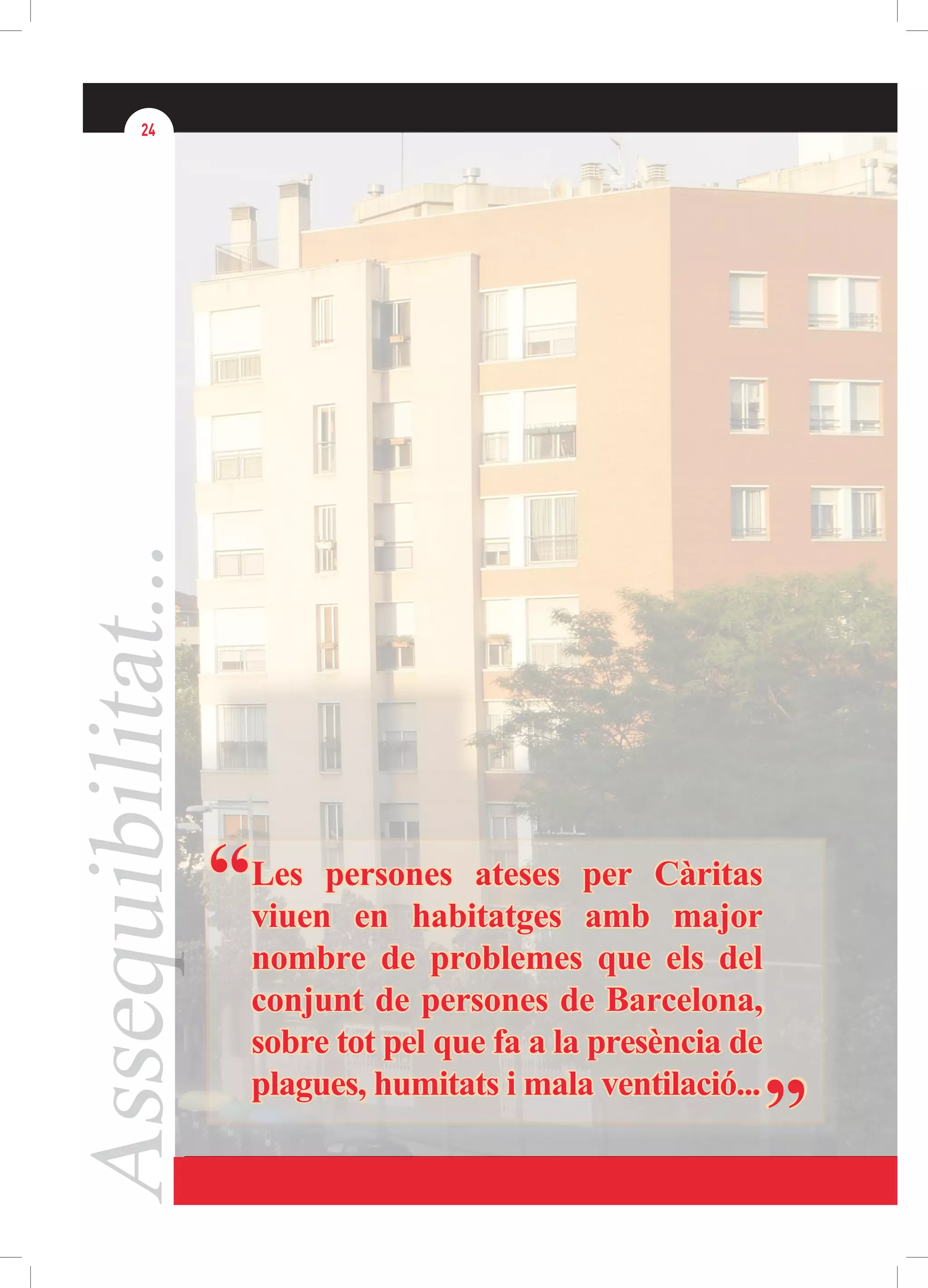 Assequibilitat...24
“
”
Les persones ateses per Càritas
viuen en habitatges amb major
nombre de problemes que els del
conjunt de persones de Barcelona,
sobre tot pel que fa a la presència de
plagues, humitats i mala ventilació...
 