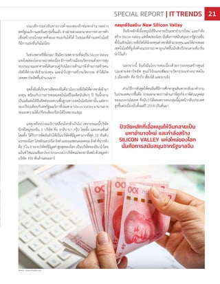 บนเวทีการแข่งขันทางการค้าของสองยักษ์มหาอ�านาจอย่าง
สหรัฐอเมริกาและจีนคุกรุ่นขึ้นแล้ว ต่างฝ่ายต่างออกมาตรการทางการค้า
เพื่อสร้างกลไกตลาดที่จะเอาชนะกันให้ได้ ในขณะที่ด้านเทคโนโลยี
ก็มีการแข่งขันกันไม่น้อย
ในช่วงหลายปีที่ผ่านมาจีนมีความพยายามที่จะเป็นSiliconValley
แห่งใหม่ของโลกมาอย่างต่อเนื่องมีการสร้างเมืองนวัตกรรมด้วยการทุ่ม
งบประมาณมหาศาลที่เดินควบคู่กับนโยบายด้านภาษีด้านการสร้างคน
เปิดให้ต่างชาติเข้ามาลงทุน และน�าไปสู่การสร้างนวัตกรรม ท�าให้เกิด
เทคสตาร์ทอัพขึ้นจ�านวนมาก
จุดตั้งต้นที่เป็นทางลัดของจีนคือ นโยบายที่เปิดให้ต่างชาติเข้ามา
ลงทุน พร้อมกับการถ่ายทอดเทคโนโลยีในอดีตนับสิบๆ ปี วันนี้กลาย
เป็นแต้มต่อให้จีนคิดต่อยอดบนพื้นฐานทางเทคโนโลยีเหล่านั้น แต่หาก
จะเปรียบเทียบกับสหรัฐอเมริกาที่บ่มเพาะSiliconValleyมานานอาจ
จะมองความได้เปรียบเสียเปรียบได้ในหลายแง่มุม
แต่ดูเหมือนว่าอเมริกาเคลื่อนไหวช้าเกินไป เพราะขณะนี้บริษัท
ยักษ์ใหญ่ของจีน 2 บริษัท คือ อาลีบาบา กรุ๊ป โฮลดิ้ง และเทนเซ็นต์
โฮลดิ้ง ได้รับการจัดอันดับให้เป็นบริษัทที่มีมูลค่ามากที่สุด 10 อันดับ
แรกของโลก ไล่หลังแอปเปิล อิงค์ และอเมซอนดอตคอม อิงค์ ที่น่ากลัว
คือ 3 ใน 4 ของบริษัทที่มีมูลค่าสูงสุดของโลก เป็นบริษัทของจีน น�าโดย
แอ็นท์ไฟแนนเชียล(AntFinancial)(บริษัทแม่ของอาลีเพย์)ด้วยมูลค่า
บริษัท 150 พันล้านดอลลาร์
ปัจจัยหลักที่เอื้อหนุนให้จีนกลายเป็น
มหาอํานาจใหม่ และกําลังสร้าง
SILICON VALLEY แห่งใหม่ของโลก
นั่นคือการสนับสนุนจากรัฐบาลจีน
กลยุทธ์จีนสร้าง New Silicon Valley
ปัจจัยหลักที่เอื้อหนุนให้จีนกลายเป็นมหาอ�านาจใหม่ และก�าลัง
สร้าง Silicon Valley แห่งใหม่ของโลก นั่นคือการสนับสนุนจากรัฐบาลจีน
ทั้งในเชิงนโยบายที่เปิดให้นักลงทุนต่างชาติเข้ามาลงทุนและให้ถ่ายทอด
เทคโนโลยีที่จูงใจด้วยแรงงานราคาถูกเกิดขึ้นนับสิบปีก่อนตามที่เกริ่น
น�าไว้แล้ว
นอกจากนี้ จีนยังมีนโยบายต่อเนื่องด้วยการลงทุนสร้างศูนย์
บ่มเพาะสตาร์ทอัพ ศูนย์วิจัยและพัฒนานวัตกรรมแห่งอนาคตใน
3 เมืองหลัก คือ ปักกิ่ง เซี่ยงไฮ้ และนานจิง
ส่วนวิธีการดึงดูดให้คนจีนที่มีการศึกษาสูงเดินทางกลับมาท�างาน
ในประเทศมากขึ้นคือ การออกมาตรการด้านภาษีธุรกิจภาษีส่วนบุคคล
ของแรงงานไฮเทค ซึ่งนับว่าได้ผลเพราะคนกลุ่มนี้มุ่งหน้ากลับประเทศ
สูงขึ้นต่อเนื่องนับตั้งแต่ปี 2014 เป็นต้นมา
photo : freepik.com
photo : www.freepik.com
SPECIAL REPORT | IT TRENDS 21
 