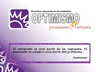 El optimista es una parte de la respuesta. El 
pesimista es siempre una parte del problema 
Anónimo 
Encontrar soluciones en los problemas 
VS 
pesimismo / fantasía 
 