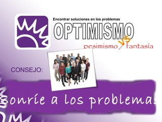 Encontrar soluciones en los problemas 
VS 
pesimismo / fantasía 
CONSEJO: 
Sonríe a los problemas 
 
