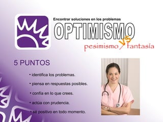 5 PUNTOS 
Encontrar soluciones en los problemas 
• identifica los problemas. 
• piensa en respuestas posibles. 
• confía en lo que crees. 
• actúa con prudencia. 
• sé positivo en todo momento. 
VS 
pesimismo / fantasía 
 