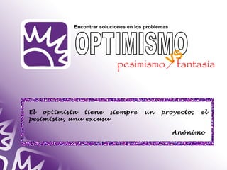El optimista tiene siempre un proyecto; el 
pesimista, una excusa 
Anónimo 
Encontrar soluciones en los problemas 
VS 
pesimismo / fantasía 
 