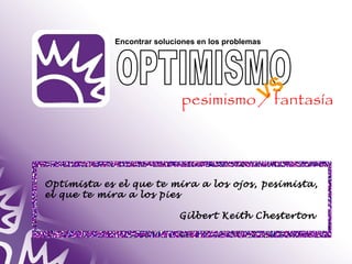 Encontrar soluciones en los problemas 
VS 
pesimismo / fantasía 
Optimista es el que te mira a los ojos, pesimista, 
el que te mira a los pies 
Gilbert Keith Chesterton 
 