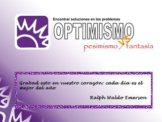 Encontrar soluciones en los problemas 
VS 
pesimismo / fantasía 
Grabad esto en vuestro corazón: cada día es el 
mejor del año 
Ralph Waldo Emerson 
 