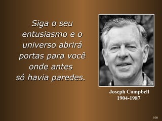 100 
SSiiggaa oo sseeuu 
eennttuussiiaassmmoo ee oo 
uunniivveerrssoo aabbrriirráá 
ppoorrttaass ppaarraa vvooccêê 
oonnddee aanntteess 
ssóó hhaavviiaa ppaarreeddeess.. 
Joseph Campbell 
1904-1987 
 