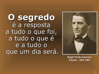 14 
Ralph Waldo Emerson 
Filósofo - 1803-1882 
OO sseeggrreeddoo 
éé aa rreessppoossttaa 
aa ttuuddoo oo qquuee ffooii,, 
aa ttuuddoo oo qquuee éé 
ee aa ttuuddoo oo 
qquuee uumm ddiiaa sseerráá.. 
 