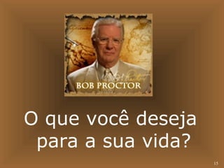 15 
O que você deseja 
para a sua vida? 
 