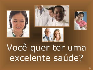16 
Você quer ter uma 
excelente saúde? 
 