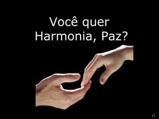 17 
Você quer 
Harmonia, Paz? 
 