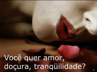 18 
Você quer amor, 
doçura, tranqüilidade? 
 