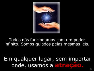 Todos nós funcionamos com um poder 
infinito. Somos guiados pelas mesmas leis. 
Em qualquer lugar, sem importar 
20 
onde, usamos a atração. 
 