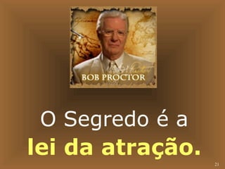 21 
O Segredo é a 
lei da atração. 
 