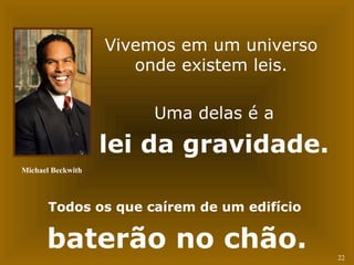 22 
Vivemos em um universo 
onde existem leis. 
Uma delas é a 
lei da gravidade. 
Michael Beckwith 
Todos os que caírem de um edifício 
baterão no chão. 
 